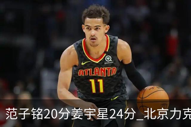 范子铭20分姜宇星24分 北京力克吉林开门红